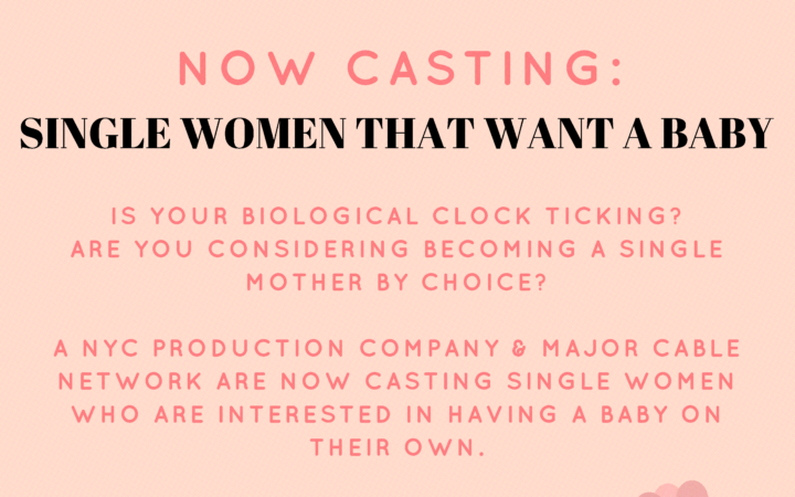 Are you a single woman who is ready to have a baby?  Are you willing to skip the traditional route to have a child of your own?  A major cable network is looking for you to be a part of a new series!  The reality TV show casting call is searching for women who want to be a single mother by choice.  A New York City production company is searching the United States to find the perfect females to be on the television show.  Auditions are being accepted by females nationwide!  If you or someone you know fits the criteria, sign up for the casting call today!    About the Show  A new series from a major cable network is looking to feature women who don’t want to wait to have a baby and who are interested in doing it on their own.    What They Are Looking For  Is your biological clock ticking? Are you considering becoming a single mother by choice? DO YOU KNOW ANYONE that fits this criteria?  A New York City Production company and Major cable network are now casting single women interested in having a baby on their own.  How to Apply   For more information or to be considered, email Casting@wyldsidemedia.com.  Include your name, occupation, location, phone number, recent photo, and a few sentences about why are you ready to start your family at this time in your life.